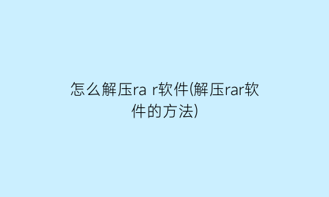 怎么解压rar软件(解压rar软件的方法)